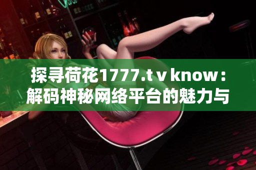 探尋荷花1777.tⅴknow：解碼神秘網(wǎng)絡(luò)平臺的魅力與奧秘