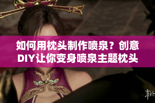 如何用枕頭制作噴泉？創(chuàng)意DIY讓你變身噴泉主題枕頭