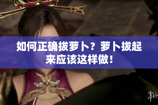 如何正確拔蘿卜？蘿卜拔起來應(yīng)該這樣做！