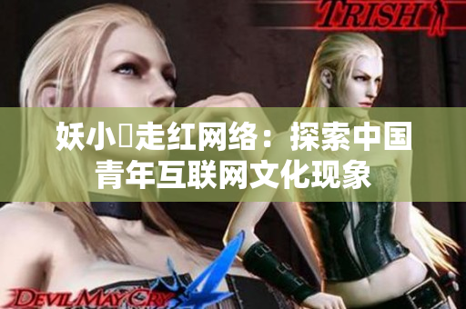 妖小槡走紅網(wǎng)絡(luò)：探索中國青年互聯(lián)網(wǎng)文化現(xiàn)象