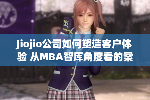 Jiojio公司如何塑造客戶體驗(yàn) 從MBA智庫(kù)角度看的案例分析
