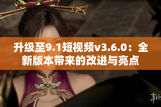 升級(jí)至9.1短視頻v3.6.0：全新版本帶來(lái)的改進(jìn)與亮點(diǎn)