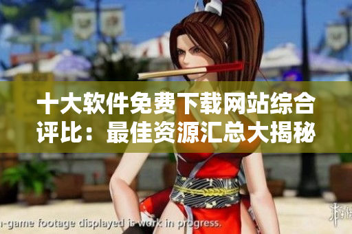 十大軟件免費(fèi)下載網(wǎng)站綜合評(píng)比：最佳資源匯總大揭秘