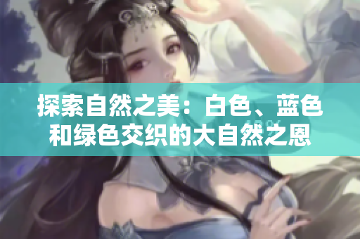 探索自然之美：白色、藍(lán)色和綠色交織的大自然之恩