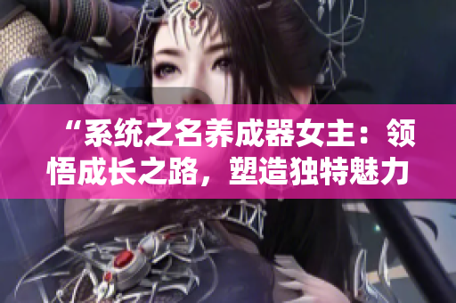“系統(tǒng)之名養(yǎng)成器女主：領悟成長之路，塑造獨特魅力！”