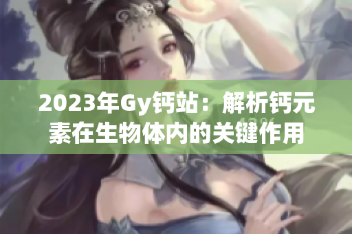 2023年Gy鈣站：解析鈣元素在生物體內(nèi)的關鍵作用