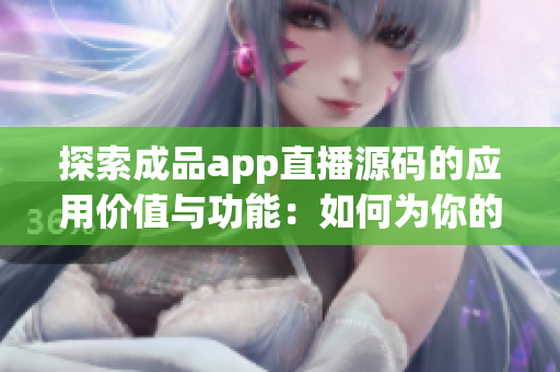 探索成品app直播源碼的應用價值與功能：如何為你的直播平臺帶來創(chuàng)新和效益