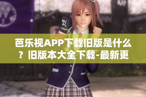 芭樂視APP下載舊版是什么？舊版本大全下載-最新更新的芭樂視APP舊版下載地址分享