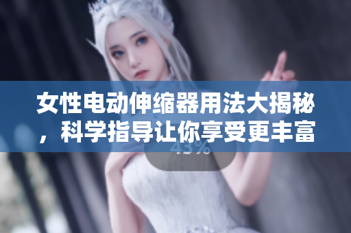 女性電動(dòng)伸縮器用法大揭秘，科學(xué)指導(dǎo)讓你享受更豐富的性生活！