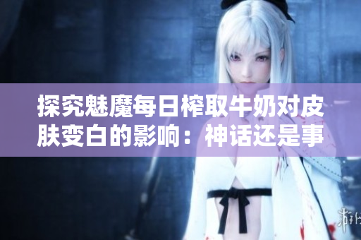 探究魅魔每日榨取牛奶對皮膚變白的影響：神話還是事實？
