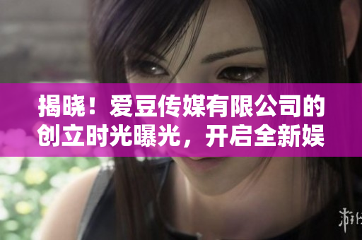 揭曉！愛豆傳媒有限公司的創(chuàng)立時光曝光，開啟全新娛樂時代！