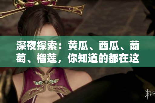 深夜探索：黃瓜、西瓜、葡萄、榴蓮，你知道的都在這里！