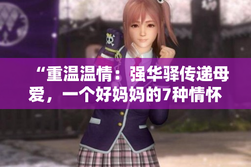 “重溫溫情：強華驛傳遞母愛，一個好媽媽的7種情懷”
