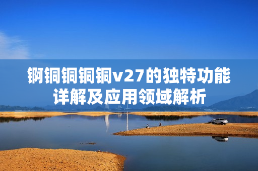 錒銅銅銅銅v27的獨特功能詳解及應(yīng)用領(lǐng)域解析