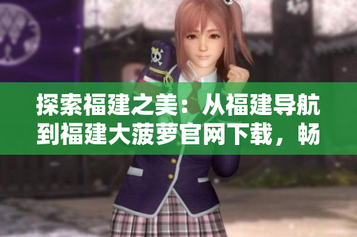 探索福建之美：從福建導(dǎo)航到福建大菠蘿官網(wǎng)下載，暢游福建風(fēng)光