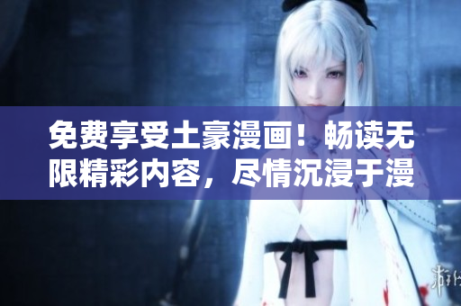 免費享受土豪漫畫！暢讀無限精彩內容，盡情沉浸于漫畫世界