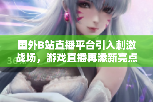 國外B站直播平臺引入刺激戰(zhàn)場，游戲直播再添新亮點