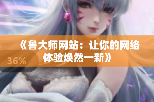 《魯大師網(wǎng)站：讓你的網(wǎng)絡體驗煥然一新》
