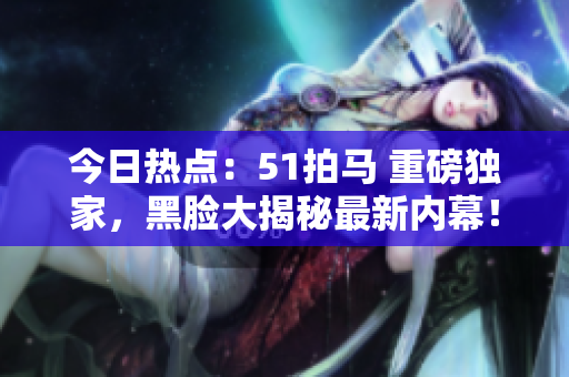 今日熱點(diǎn)：51拍馬 重磅獨(dú)家，黑臉大揭秘最新內(nèi)幕！