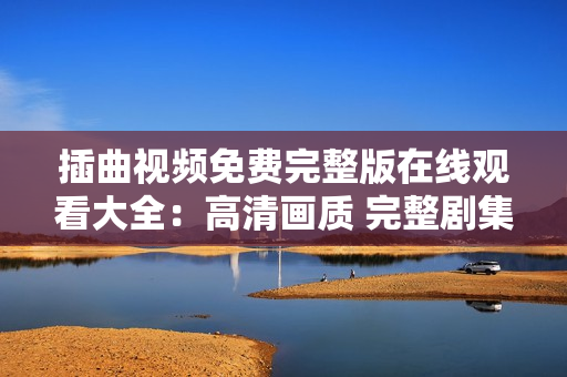 插曲視頻免費(fèi)完整版在線(xiàn)觀看大全：高清畫(huà)質(zhì) 完整劇集 一鍵播放 