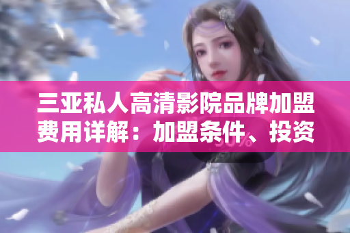 三亞私人高清影院品牌加盟費(fèi)用詳解：加盟條件、投資預(yù)算、盈利分析