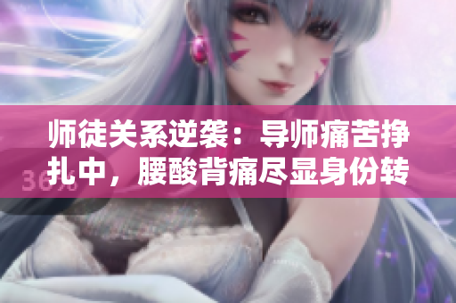 師徒關(guān)系逆襲：導(dǎo)師痛苦掙扎中，腰酸背痛盡顯身份轉(zhuǎn)變。