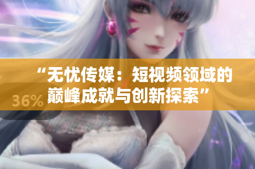 “無(wú)憂傳媒：短視頻領(lǐng)域的巔峰成就與創(chuàng)新探索”
