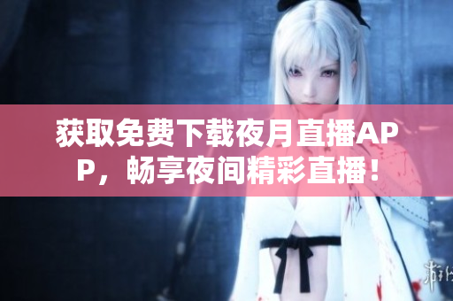 獲取免費(fèi)下載夜月直播APP，暢享夜間精彩直播！
