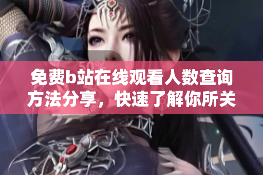 免費(fèi)b站在線觀看人數(shù)查詢方法分享，快速了解你所關(guān)注的視頻熱度