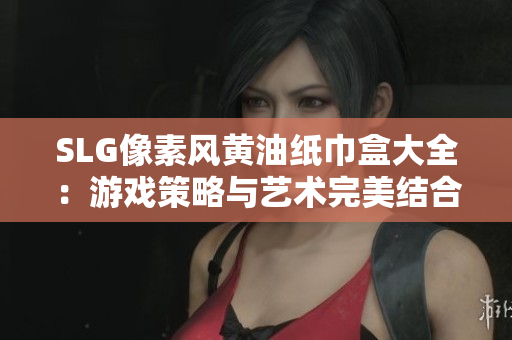 SLG像素風黃油紙巾盒大全：游戲策略與藝術完美結合