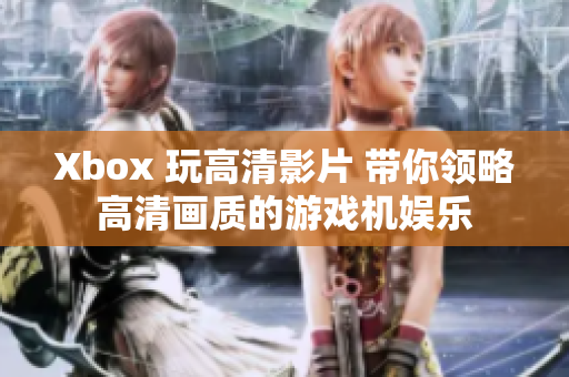 Xbox 玩高清影片 帶你領略高清畫質的游戲機娛樂