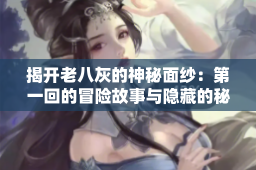 揭開老八灰的神秘面紗：第一回的冒險故事與隱藏的秘密探索