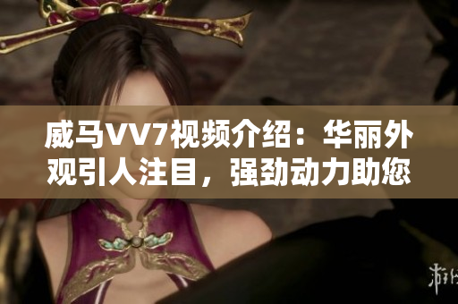 威馬VV7視頻介紹：華麗外觀引人注目，強(qiáng)勁動力助您暢游城市巷道
