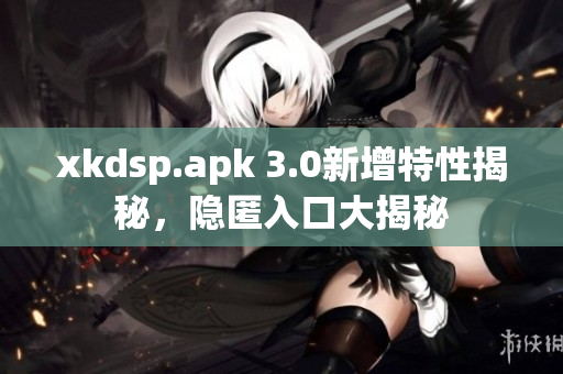 xkdsp.apk 3.0新增特性揭秘，隱匿入口大揭秘