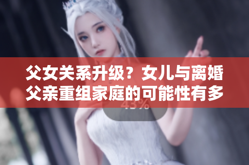 父女關(guān)系升級(jí)？女兒與離婚父親重組家庭的可能性有多大？