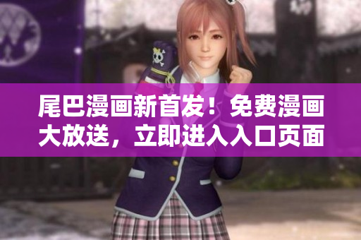 尾巴漫畫(huà)新首發(fā)！免費(fèi)漫畫(huà)大放送，立即進(jìn)入入口頁(yè)面享受全新驚喜！