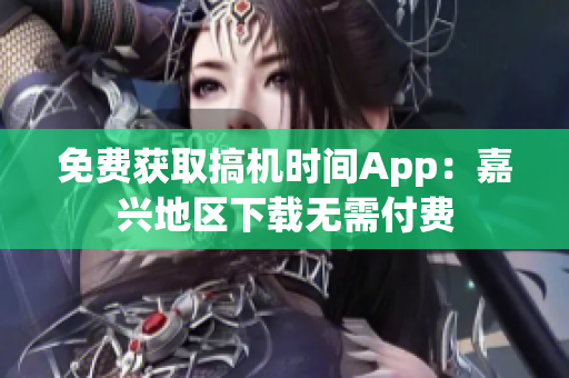 免費(fèi)獲取搞機(jī)時(shí)間App：嘉興地區(qū)下載無(wú)需付費(fèi)