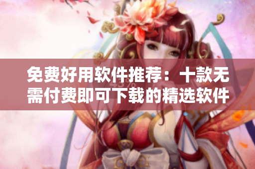 免費(fèi)好用軟件推薦：十款無(wú)需付費(fèi)即可下載的精選軟件