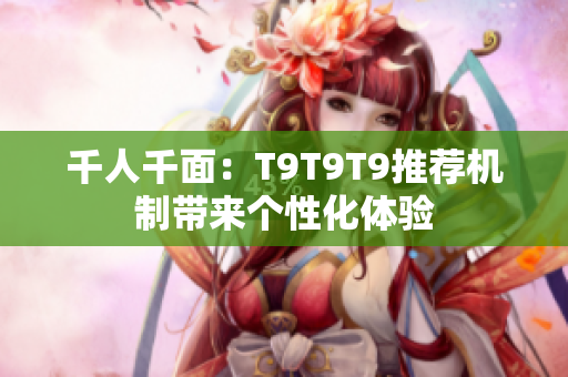 千人千面：T9T9T9推薦機(jī)制帶來(lái)個(gè)性化體驗(yàn)