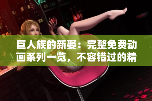 巨人族的新娶：完整免費(fèi)動(dòng)畫(huà)系列一覽，不容錯(cuò)過(guò)的精彩劇集！