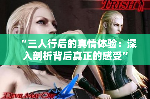 “三人行后的真情體驗(yàn)：深入剖析背后真正的感受”