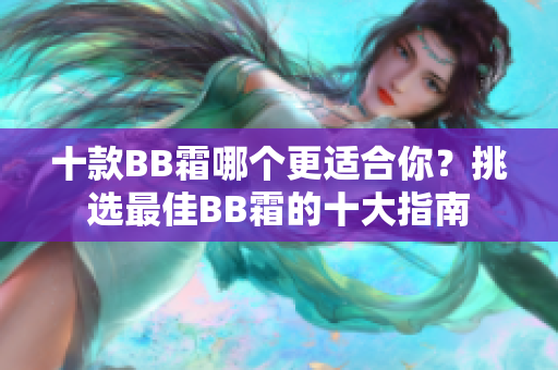 十款BB霜哪個(gè)更適合你？挑選最佳BB霜的十大指南