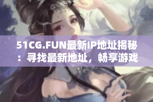 51CG.FUN最新IP地址揭秘：尋找最新地址，暢享游戲樂(lè)趣