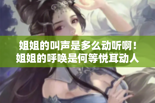 姐姐的叫聲是多么動聽??！姐姐的呼喚是何等悅耳動人！
