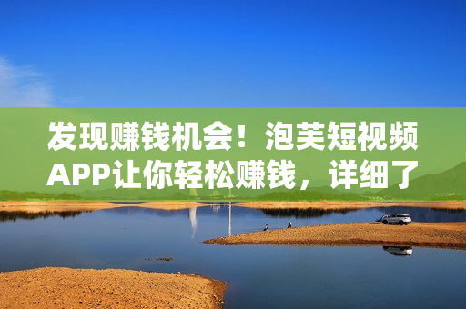 發(fā)現(xiàn)賺錢機(jī)會！泡芙短視頻APP讓你輕松賺錢，詳細(xì)了解在哪里可賺大錢