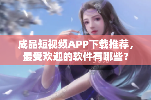 成品短視頻APP下載推薦，最受歡迎的軟件有哪些？