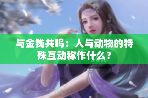 與金錢共鳴：人與動(dòng)物的特殊互動(dòng)稱作什么？