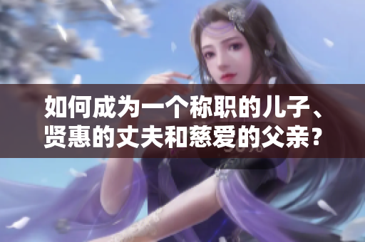 如何成為一個(gè)稱職的兒子、賢惠的丈夫和慈愛的父親？探索完美角色的秘訣