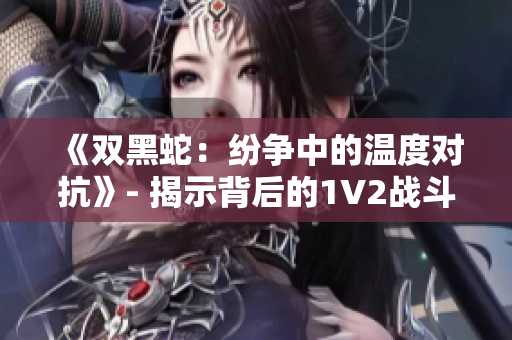 《雙黑蛇：紛爭中的溫度對抗》- 揭示背后的1V2戰(zhàn)斗魅力
