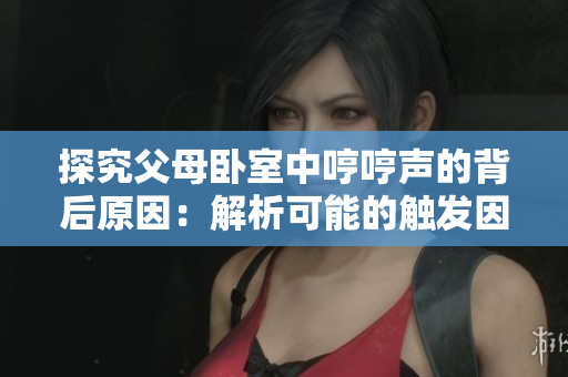探究父母臥室中哼哼聲的背后原因：解析可能的觸發(fā)因素及應對方法